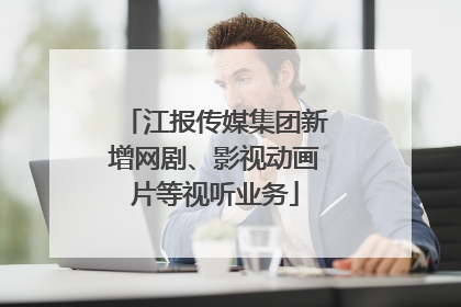 江报传媒集团新增网剧、影视动画片等视听业务