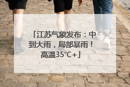 江苏气象发布：中到大雨，局部暴雨！高温35℃+