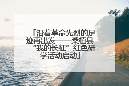 沿着革命先烈的足迹再出发——桑植县“我的长征”红色研学活动启动