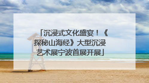 沉浸式文化盛宴！《探秘山海经》大型沉浸艺术展宁波首展开展
