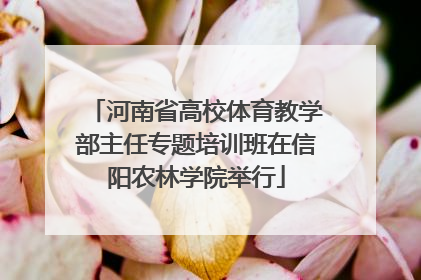 河南省高校体育教学部主任专题培训班在信阳农林学院举行