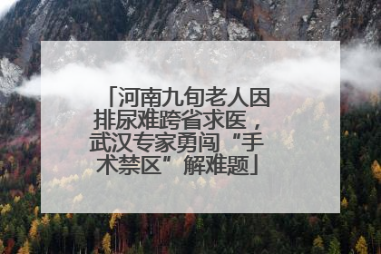 河南九旬老人因排尿难跨省求医，武汉专家勇闯“手术禁区”解难题