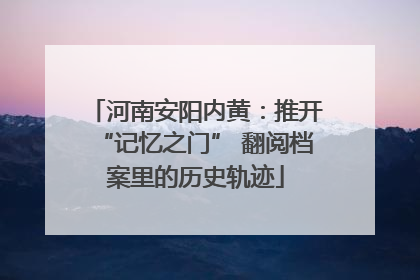 河南安阳内黄：推开“记忆之门” 翻阅档案里的历史轨迹