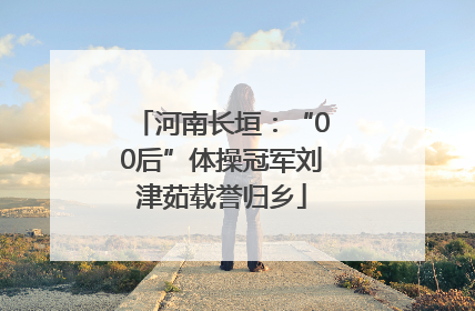 河南长垣：“00后”体操冠军刘津茹载誉归乡