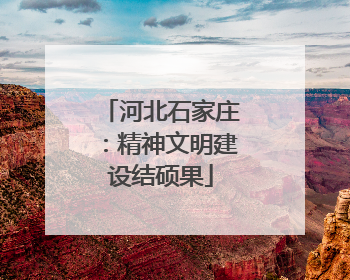 河北石家庄：精神文明建设结硕果