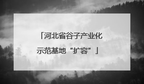 河北省谷子产业化示范基地“扩容”