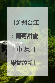 泸州合江：葡萄甜蜜上市 夏日果盘添新