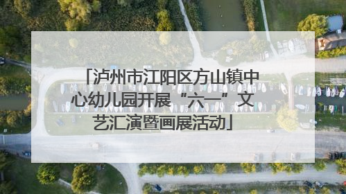 泸州市江阳区方山镇中心幼儿园开展“六一”文艺汇演暨画展活动