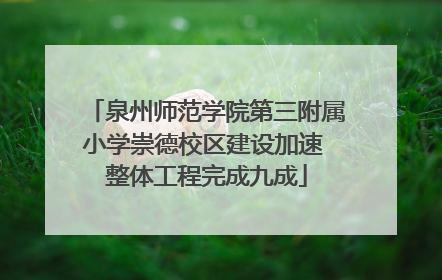 泉州师范学院第三附属小学崇德校区建设加速 整体工程完成九成