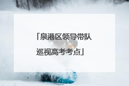 泉港区领导带队巡视高考考点