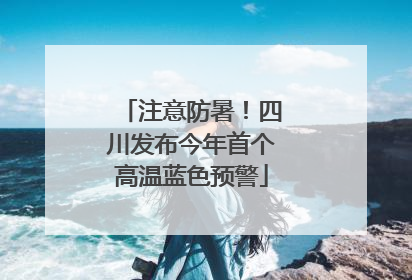 注意防暑！四川发布今年首个高温蓝色预警