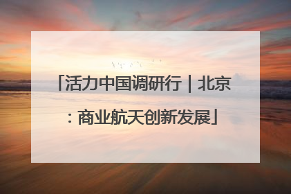活力中国调研行｜北京：商业航天创新发展
