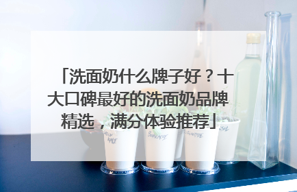 洗面奶什么牌子好？十大口碑最好的洗面奶品牌精选，满分体验推荐