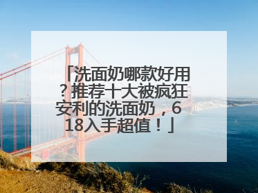 洗面奶哪款好用？推荐十大被疯狂安利的洗面奶，618入手超值！