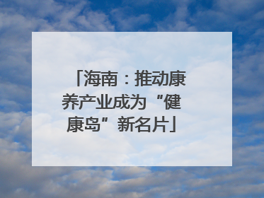 海南：推动康养产业成为“健康岛”新名片