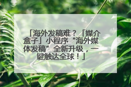 海外发稿难？「媒介盒子」小程序“海外媒体发稿”全新升级，一键触达全球！