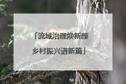 流域治理焕新颜 乡村振兴谱新篇