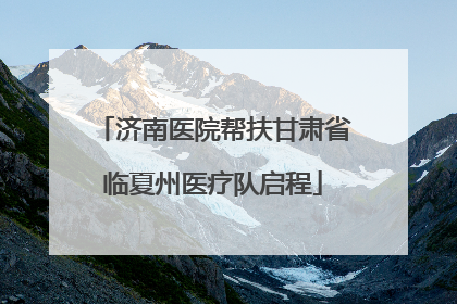 济南医院帮扶甘肃省临夏州医疗队启程