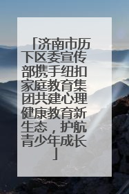 济南市历下区委宣传部携手纽扣家庭教育集团共建心理健康教育新生态，护航青少年成长