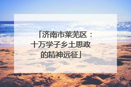 济南市莱芜区：十万学子乡土思政的精神远征