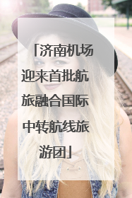 济南机场迎来首批航旅融合国际中转航线旅游团