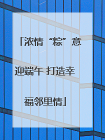 浓情“粽”意迎端午 打造幸福邻里情