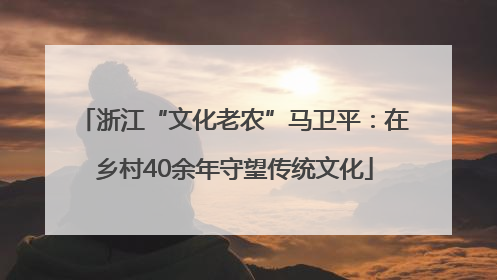 浙江“文化老农”马卫平：在乡村40余年守望传统文化