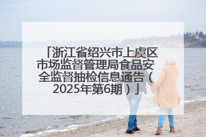 浙江省绍兴市上虞区市场监督管理局食品安全监督抽检信息通告（2025年第6期）