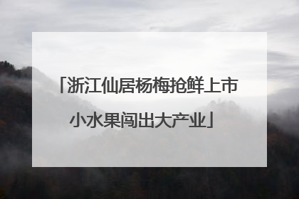 浙江仙居杨梅抢鲜上市 小水果闯出大产业