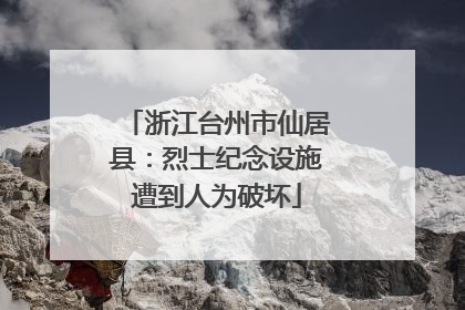 浙江台州市仙居县：烈士纪念设施遭到人为破坏