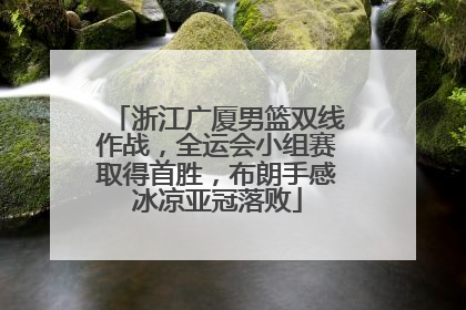浙江广厦男篮双线作战，全运会小组赛取得首胜，布朗手感冰凉亚冠落败