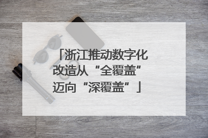 浙江推动数字化改造从“全覆盖”迈向“深覆盖”