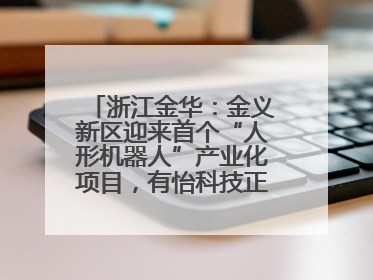 浙江金华：金义新区迎来首个“人形机器人”产业化项目，有怡科技正式落地并助力产业“加速度”