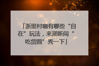 浙里村咖有哪些“自在”玩法，来潮新闻“吃货圈”秀一下