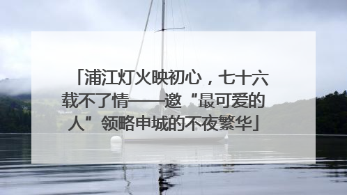 浦江灯火映初心，七十六载不了情——邀“最可爱的人”领略申城的不夜繁华