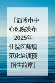 淄博市中心医院发布2025年住院医师规范化培训预招生简章