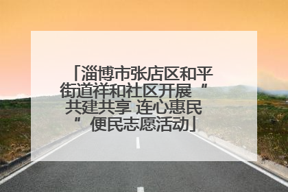 淄博市张店区和平街道祥和社区开展“共建共享 连心惠民”便民志愿活动