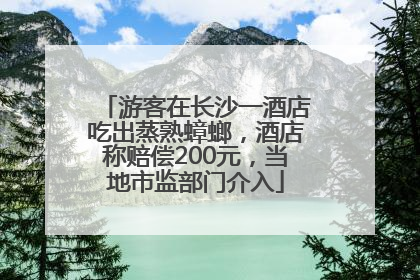 游客在长沙一酒店吃出蒸熟蟑螂，酒店称赔偿200元，当地市监部门介入