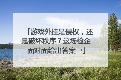 游戏外挂是侵权，还是破坏秩序？这场检企面对面给出答案→