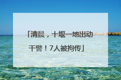 清晨，十堰一地出动干警！7人被拘传