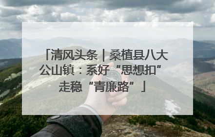 清风头条｜桑植县八大公山镇：系好“思想扣” 走稳“青廉路”