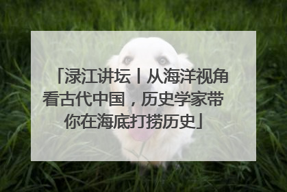 渌江讲坛丨从海洋视角看古代中国，历史学家带你在海底打捞历史