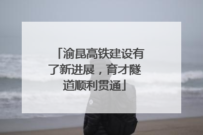 渝昆高铁建设有了新进展，育才隧道顺利贯通