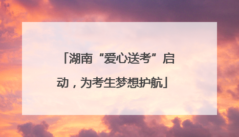 湖南“爱心送考”启动，为考生梦想护航