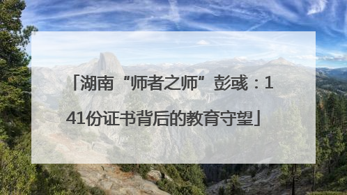 湖南“师者之师”彭彧：141份证书背后的教育守望