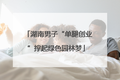 湖南男子“单腿创业”撑起绿色园林梦