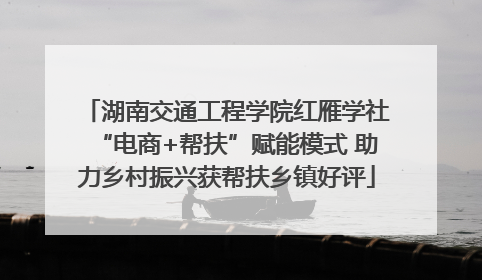 湖南交通工程学院红雁学社“电商+帮扶”赋能模式 助力乡村振兴获帮扶乡镇好评