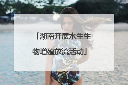 湖南开展水生生物增殖放流活动