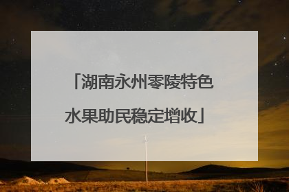 湖南永州零陵特色水果助民稳定增收