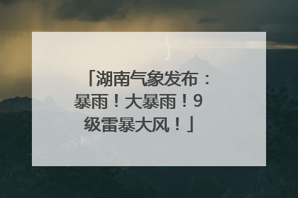 湖南气象发布：暴雨！大暴雨！9级雷暴大风！